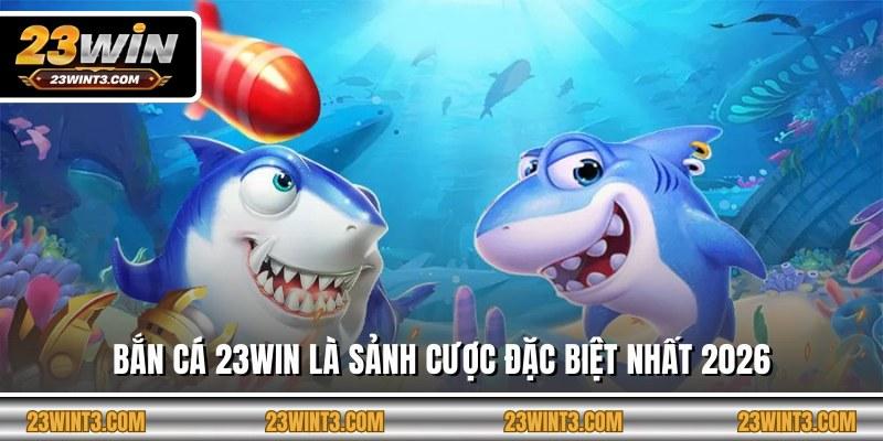 Bắn cá 23WIN là sảnh cược đặc biệt nhất 2026