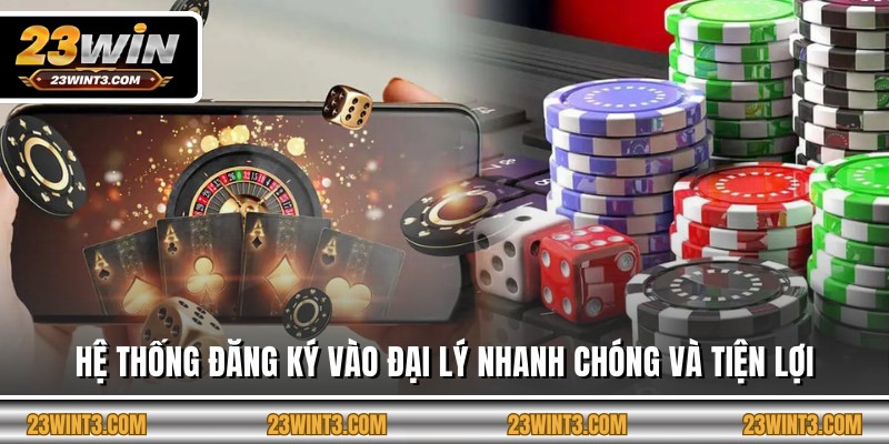 Hệ thống đăng ký vào đại lý nhanh chóng và tiện lợi